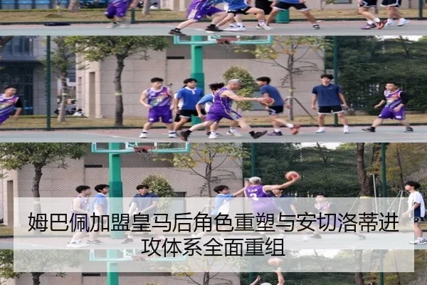 姆巴佩加盟皇马后角色重塑与安切洛蒂进攻体系全面重组
